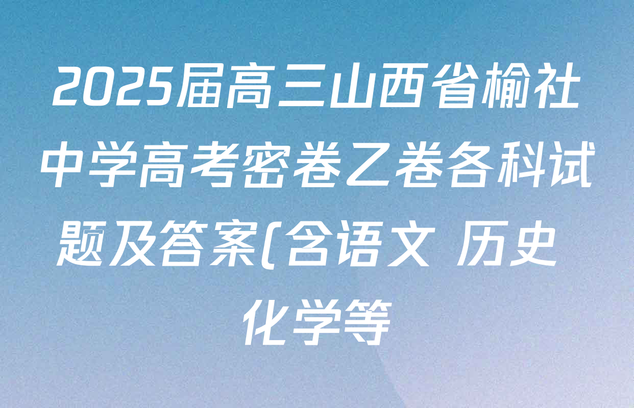 2025届高三山西省榆社中学高考密卷乙卷各科试题及答案(含语文 历史 化学等) 2025届高三山西省榆社中学高考密卷乙卷各科试题及答案(含语文 历史 化学等)